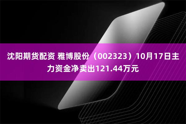 沈阳期货配资 雅博股份（002323）10月17日主力资金净卖出121.44万元