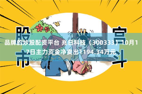 品牌的炒股配资平台 兆日科技（300333）10月17日主力资金净卖出1194.34万元