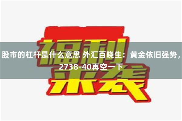 股市的杠杆是什么意思 外汇百晓生：黄金依旧强势，2738-40再空一下