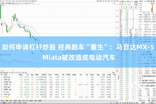 如何申请杠杆炒股 经典跑车“重生”：马自达MX-5 Miata被改造成电动汽车