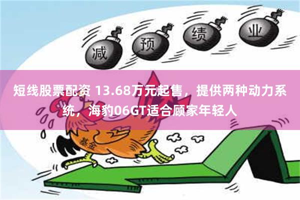 短线股票配资 13.68万元起售，提供两种动力系统，海豹06GT适合顾家年轻人