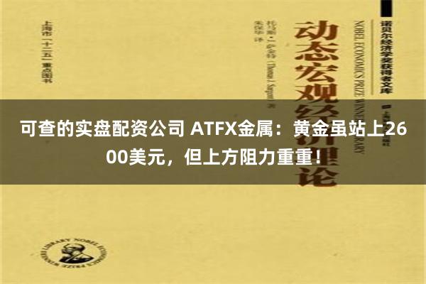 可查的实盘配资公司 ATFX金属：黄金虽站上2600美元，但上方阻力重重！