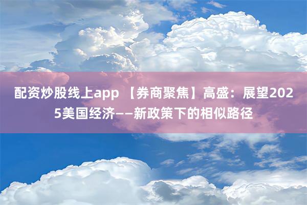 配资炒股线上app 【券商聚焦】高盛：展望2025美国经济——新政策下的相似路径