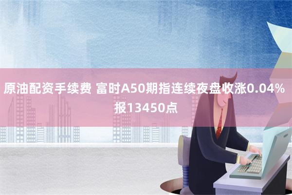 原油配资手续费 富时A50期指连续夜盘收涨0.04% 报13450点