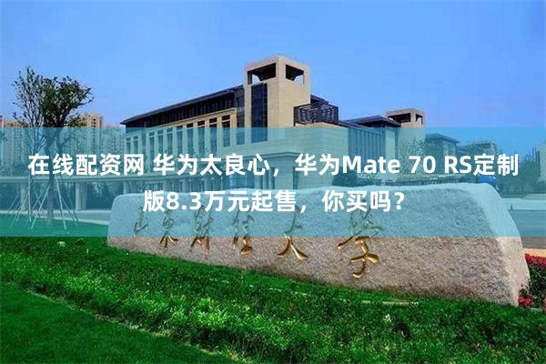 在线配资网 华为太良心，华为Mate 70 RS定制版8.3万元起售，你买吗？