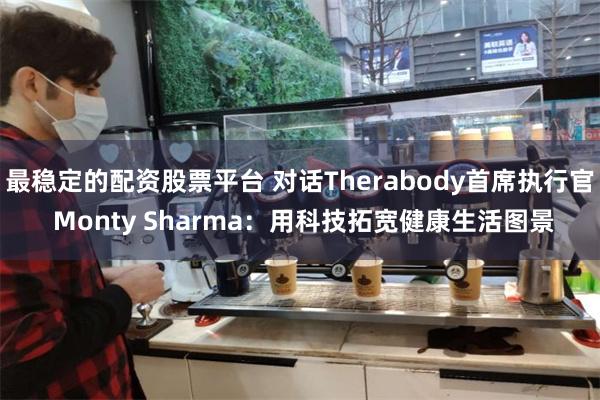 最稳定的配资股票平台 对话Therabody首席执行官 Monty Sharma：用科技拓宽健康生活图景