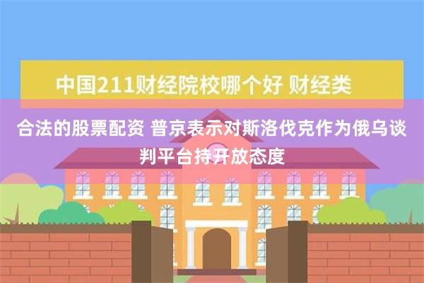 合法的股票配资 普京表示对斯洛伐克作为俄乌谈判平台持开放态度