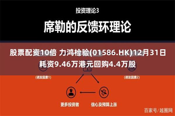 股票配资10倍 力鸿检验(01586.HK)12月31日耗资9.46万港元回购4.4万股