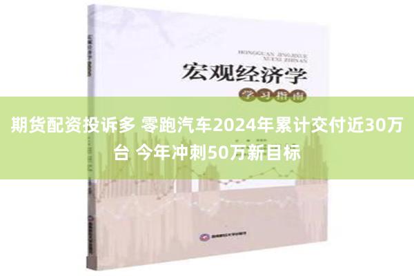 期货配资投诉多 零跑汽车2024年累计交付近30万台 今年冲刺50万新目标