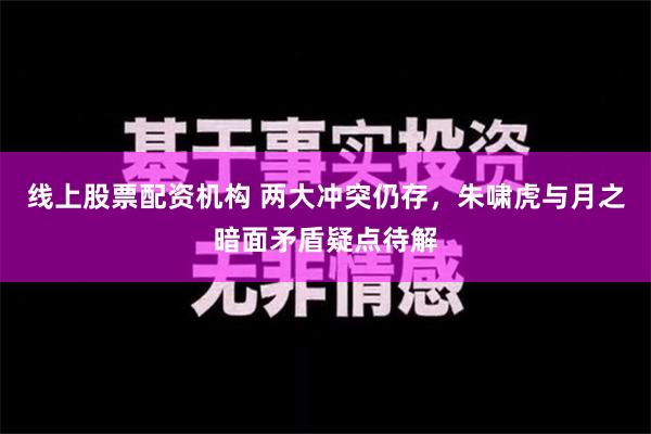 线上股票配资机构 两大冲突仍存，朱啸虎与月之暗面矛盾疑点待解