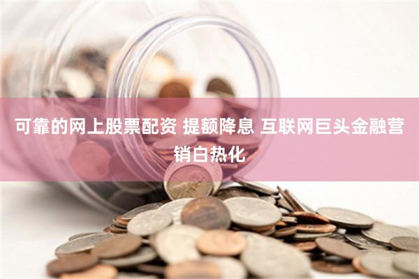 可靠的网上股票配资 提额降息 互联网巨头金融营销白热化