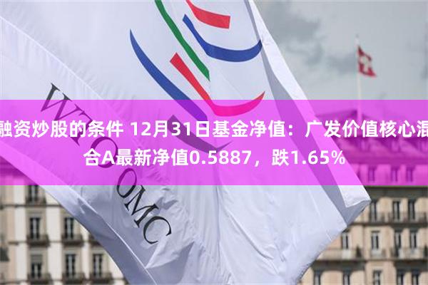 融资炒股的条件 12月31日基金净值：广发价值核心混合A最新净值0.5887，跌1.65%