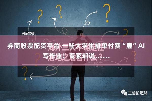 券商股票配资平台 一些大学生拼单付费“雇”AI写作业！专家却说……