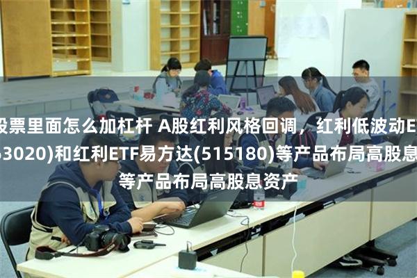 股票里面怎么加杠杆 A股红利风格回调，红利低波动ETF(563020)和红利ETF易方达(515180)等产品布局高股息资产