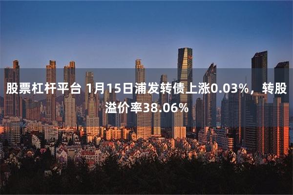 股票杠杆平台 1月15日浦发转债上涨0.03%，转股溢价率38.06%