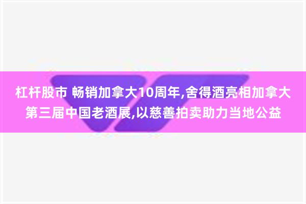 杠杆股市 畅销加拿大10周年,舍得酒亮相加拿大第三届中国老酒展,以慈善拍卖助力当地公益