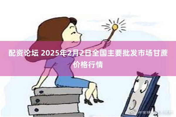 配资论坛 2025年2月2日全国主要批发市场甘蔗价格行情