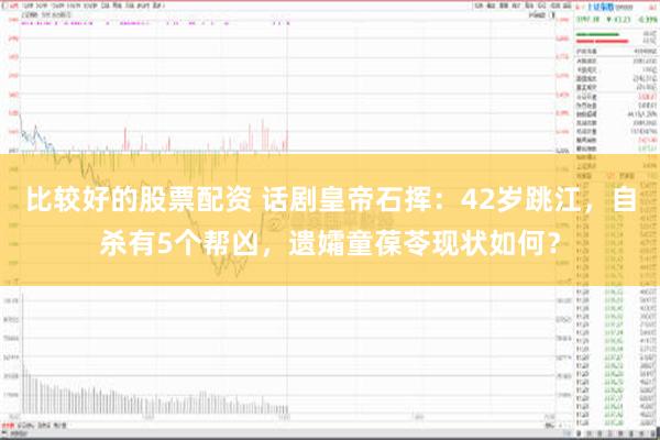 比较好的股票配资 话剧皇帝石挥：42岁跳江，自杀有5个帮凶，遗孀童葆苓现状如何？