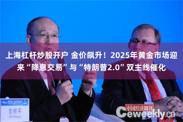 上海杠杆炒股开户 金价飙升！2025年黄金市场迎来“降息交易”与“特朗普2.0”双主线催化