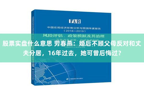 股票实盘什么意思 劳春燕：婚后不顾父母反对和丈夫分居，16年过去，她可曾后悔过？