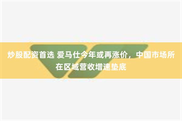 炒股配资首选 爱马仕今年或再涨价，中国市场所在区域营收增速垫底