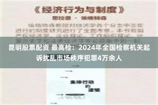 昆明股票配资 最高检：2024年全国检察机关起诉扰乱市场秩序犯罪4万余人