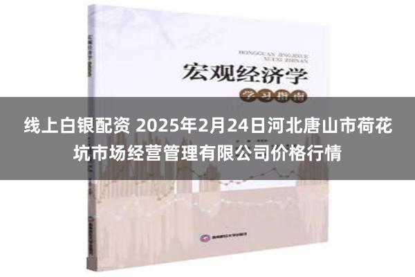 线上白银配资 2025年2月24日河北唐山市荷花坑市场经营管理有限公司价格行情