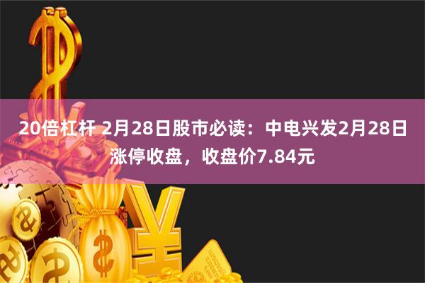 20倍杠杆 2月28日股市必读：中电兴发2月28日涨停收盘，收盘价7.84元